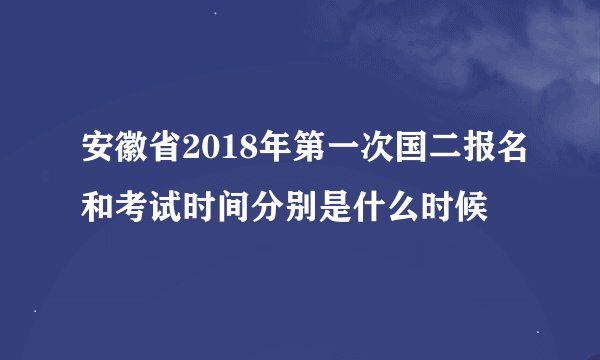 安徽省2018年第一次国二报名和考试时间分别是什么时候