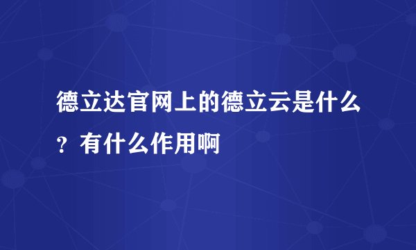 德立达官网上的德立云是什么？有什么作用啊