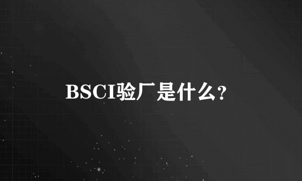 BSCI验厂是什么？