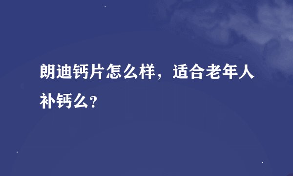 朗迪钙片怎么样，适合老年人补钙么？