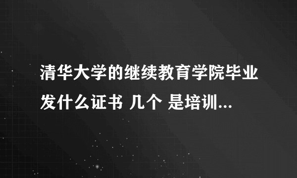 清华大学的继续教育学院毕业发什么证书 几个 是培训学校吗？ 学费多少 发的职业资格认证 含金量高吗