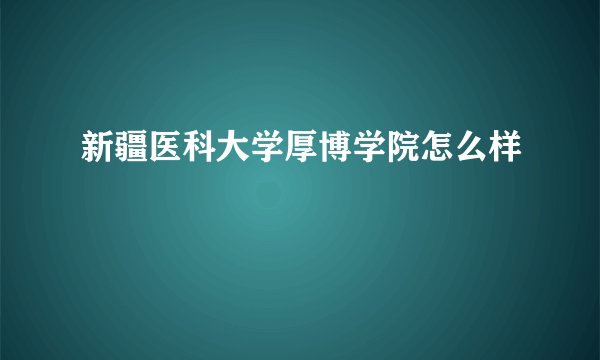 新疆医科大学厚博学院怎么样