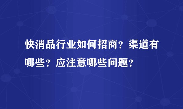 快消品行业如何招商？渠道有哪些？应注意哪些问题？
