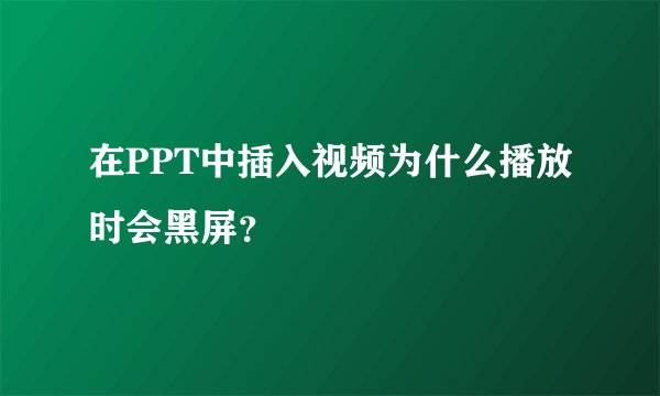 在PPT中插入视频为什么播放时会黑屏？