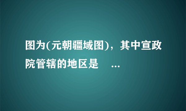 图为(元朝疆域图)，其中宣政院管辖的地区是      A．①  B．②  C．③  D．