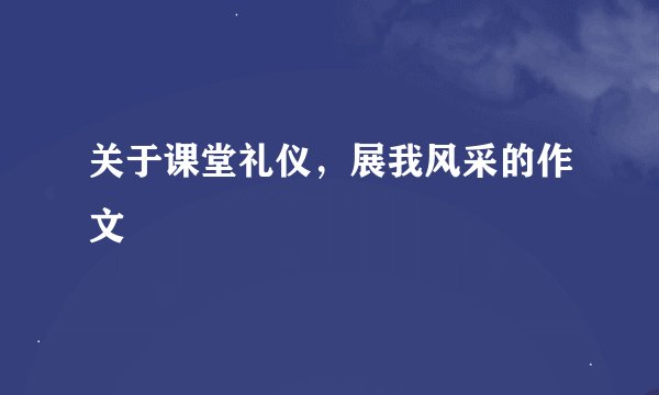 关于课堂礼仪，展我风采的作文