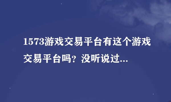 1573游戏交易平台有这个游戏交易平台吗？没听说过啊？？也不知道怎么个情况！