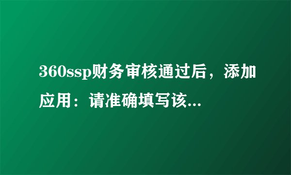 360ssp财务审核通过后，添加应用：请准确填写该APP在主流应用市场中的详情介绍页! 请问这个怎么 添加？