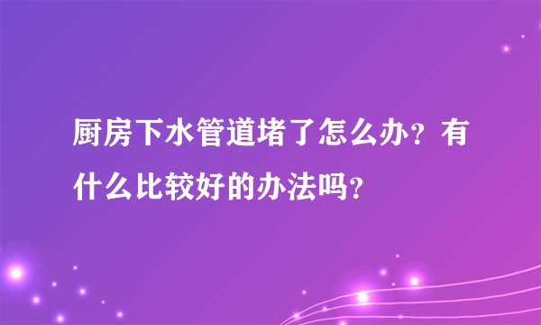 厨房下水管道堵了怎么办？有什么比较好的办法吗？