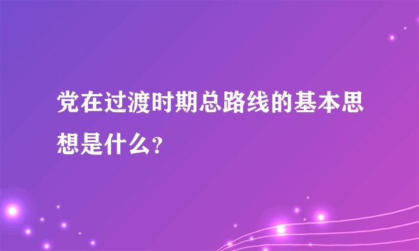 党在过渡时期总路线的基本思想是什么？