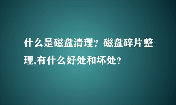 什么是磁盘清理？磁盘碎片整理,有什么好处和坏处？