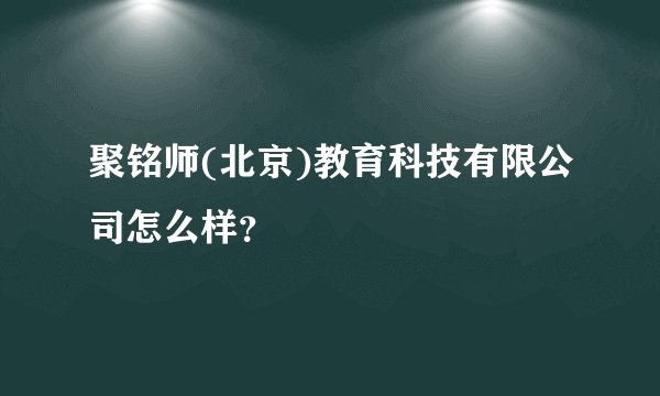 聚铭师(北京)教育科技有限公司怎么样？