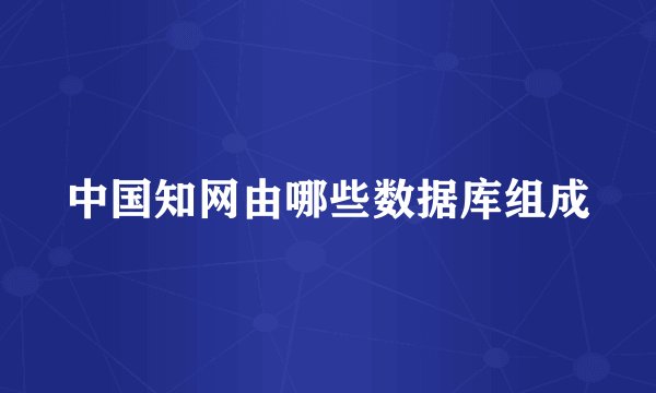 中国知网由哪些数据库组成