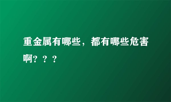 重金属有哪些，都有哪些危害啊？？？