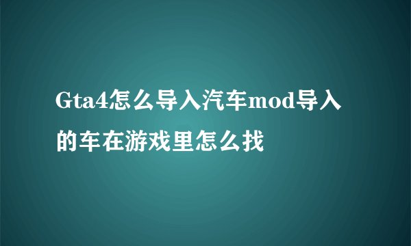 Gta4怎么导入汽车mod导入的车在游戏里怎么找