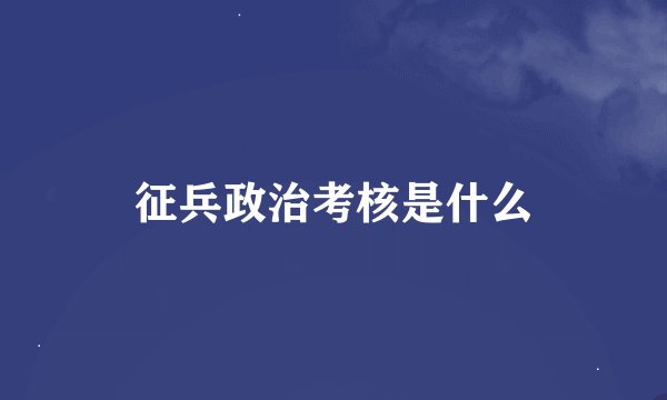 征兵政治考核是什么