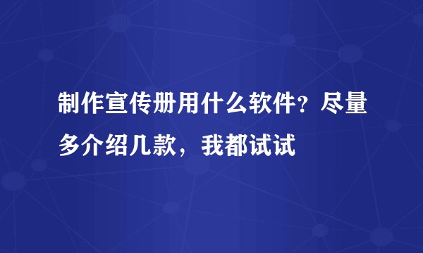 制作宣传册用什么软件？尽量多介绍几款，我都试试