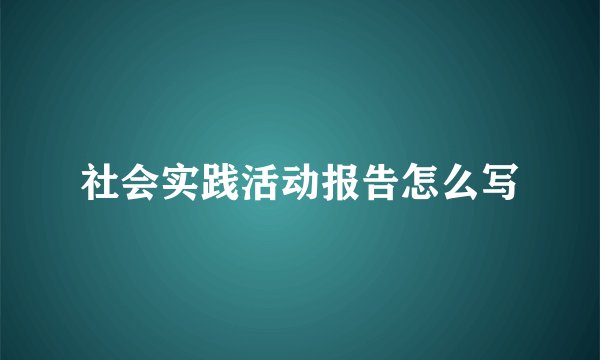 社会实践活动报告怎么写