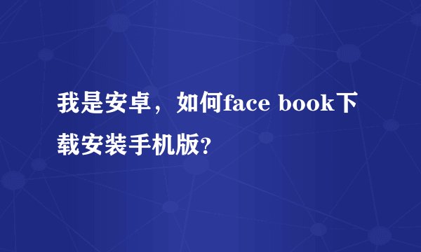 我是安卓，如何face book下载安装手机版？