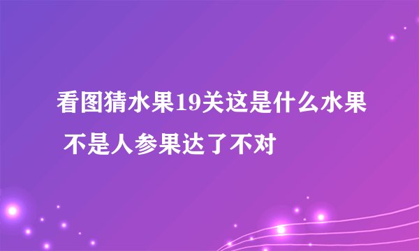 看图猜水果19关这是什么水果 不是人参果达了不对