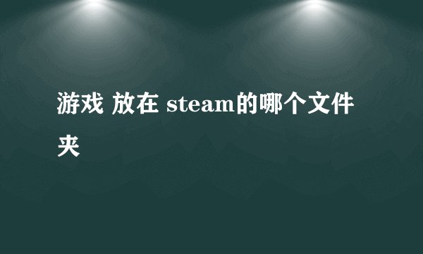 游戏 放在 steam的哪个文件夹