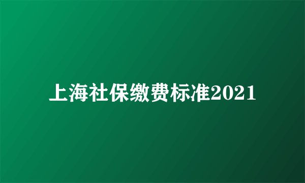上海社保缴费标准2021