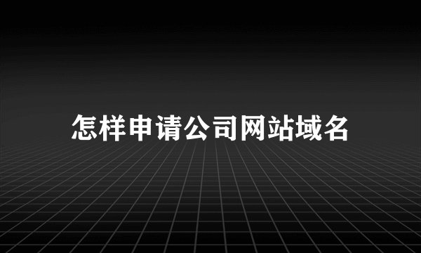 怎样申请公司网站域名