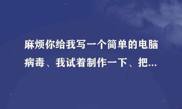 麻烦你给我写一个简单的电脑病毒、我试着制作一下、把过程写详细些好吗？