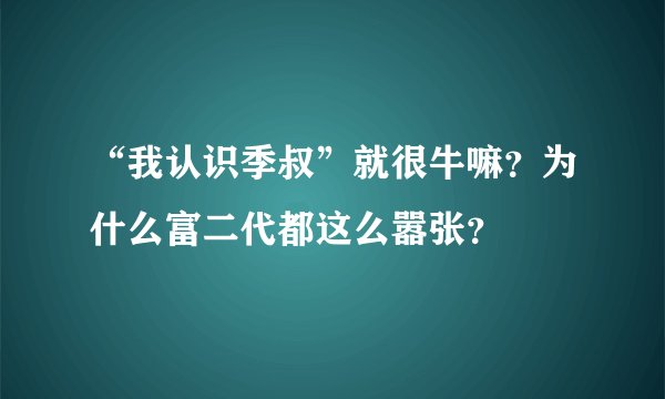 “我认识季叔”就很牛嘛？为什么富二代都这么嚣张？