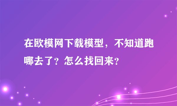 在欧模网下载模型，不知道跑哪去了？怎么找回来？