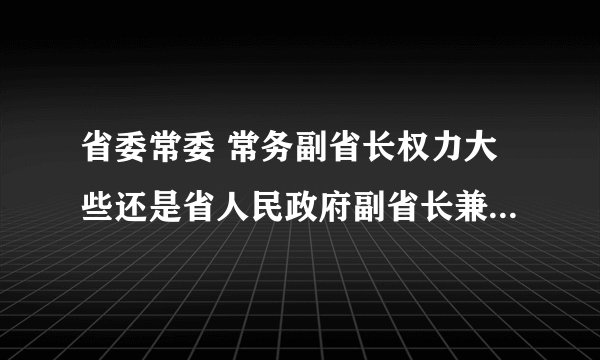 省委常委 常务副省长权力大些还是省人民政府副省长兼省公安厅厅长大些？