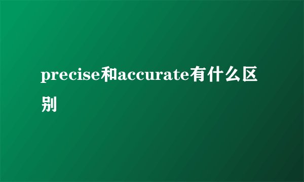 precise和accurate有什么区别