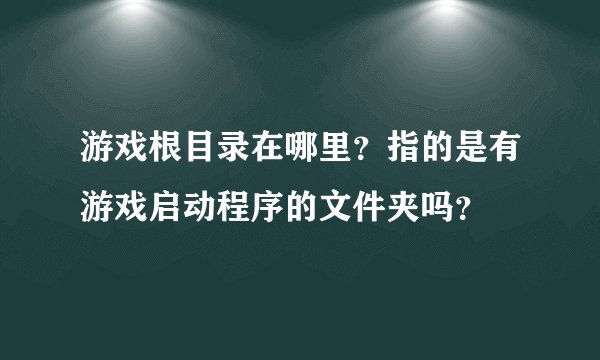 游戏根目录在哪里？指的是有游戏启动程序的文件夹吗？