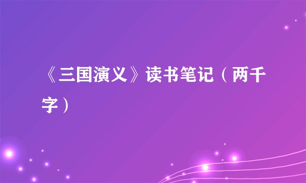 《三国演义》读书笔记（两千字）