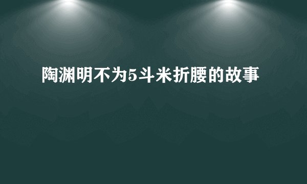 陶渊明不为5斗米折腰的故事