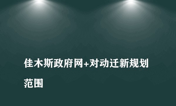 
佳木斯政府网+对动迁新规划范围

