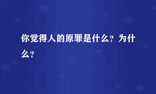 你觉得人的原罪是什么？为什么？