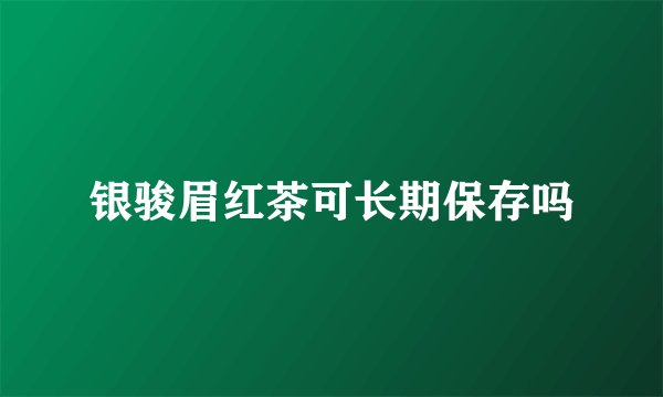 银骏眉红茶可长期保存吗