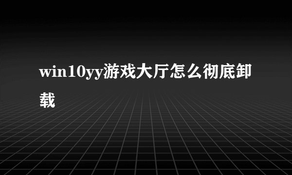 win10yy游戏大厅怎么彻底卸载