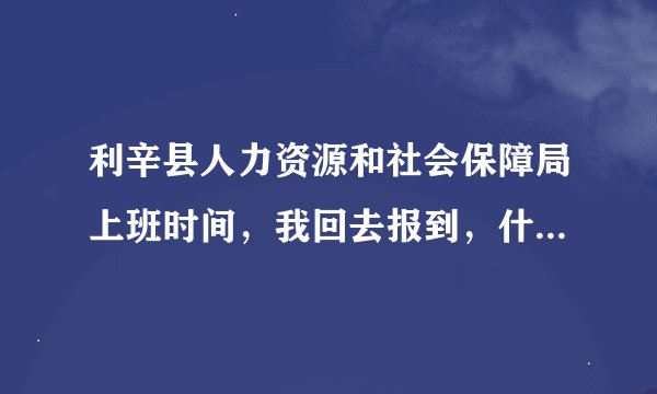 利辛县人力资源和社会保障局上班时间，我回去报到，什么个流程，求详解