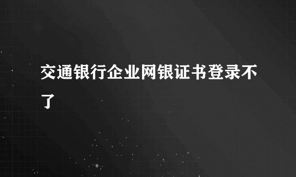 交通银行企业网银证书登录不了