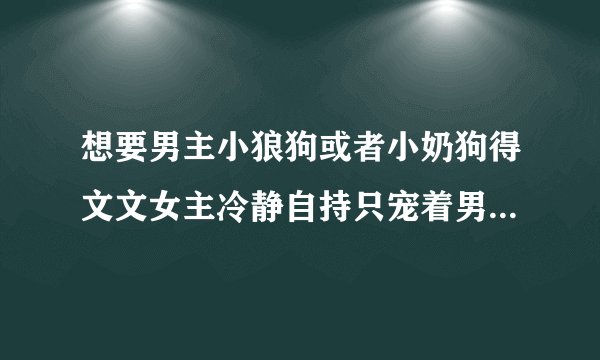 想要男主小狼狗或者小奶狗得文文女主冷静自持只宠着男主那种 跪求！！！！