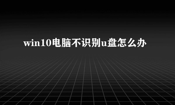 win10电脑不识别u盘怎么办