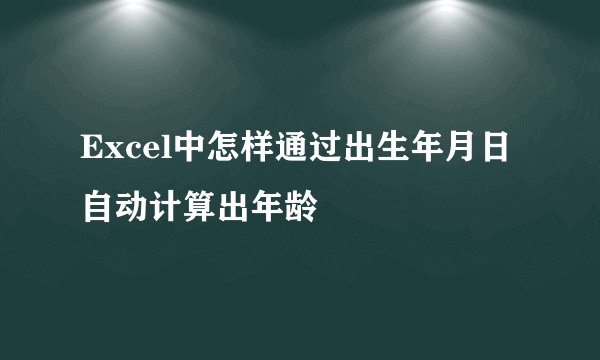 Excel中怎样通过出生年月日自动计算出年龄
