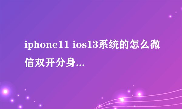 iphone11 ios13系统的怎么微信双开分身多开安装？