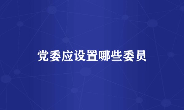 党委应设置哪些委员