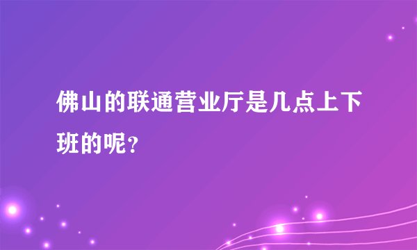 佛山的联通营业厅是几点上下班的呢？