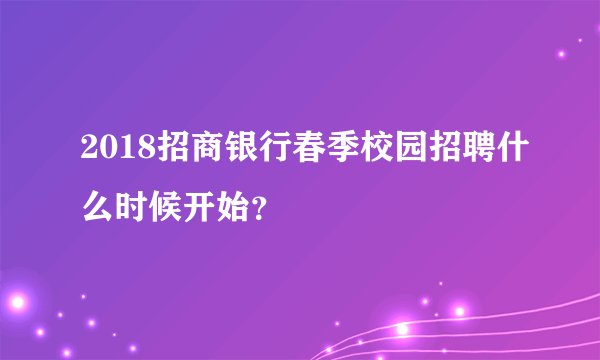 2018招商银行春季校园招聘什么时候开始？