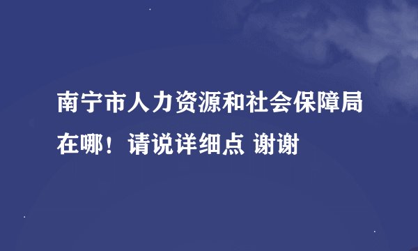 南宁市人力资源和社会保障局在哪！请说详细点 谢谢