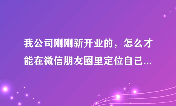 我公司刚刚新开业的，怎么才能在微信朋友圈里定位自己的位置时添加我公司的信息？